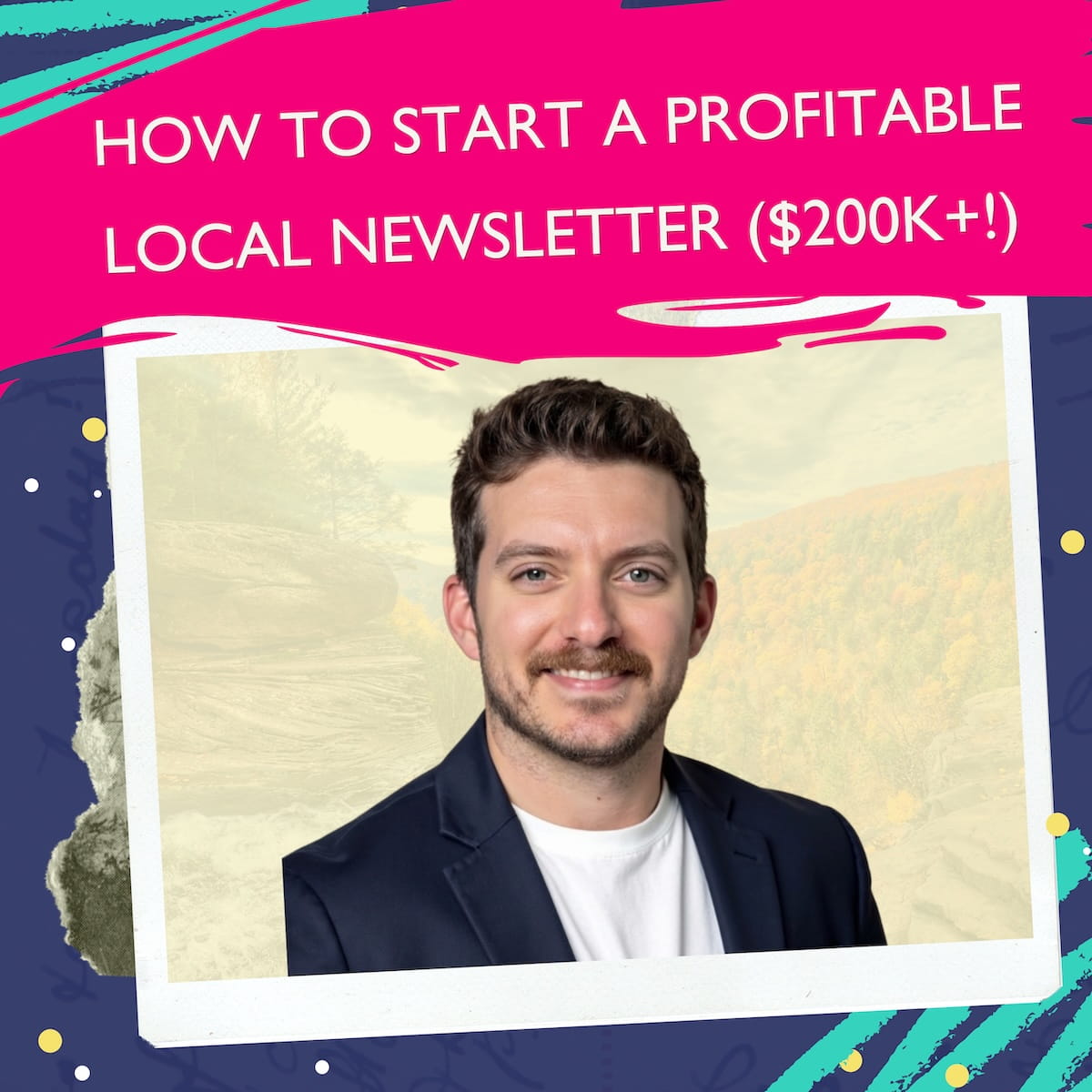A podcast cover graphic for an episode titled "How To Start A Profitable Local Newsletter ($200K+!)." The top of the image features a bright pink paint stroke with white text. Below, a Polaroid-style photo frame features a smiling man with a mustache in a navy blazer against a golden-hour mountain landscape. The background of the graphic is navy blue with artistic teal paint strokes, yellow dots, and a scrapbook-style paper texture on the side.